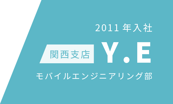 2011年入社 関西支店 Y.E モバイルエンジニアリング部