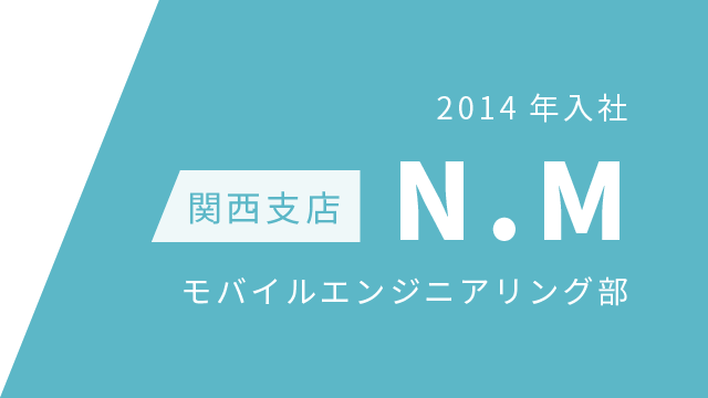 2014年入社 関西支店 N.M モバイルエンジニアリング部